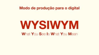 Modo de produção para o digital




WYSIWYM
 What You See Is What You Mean
 
