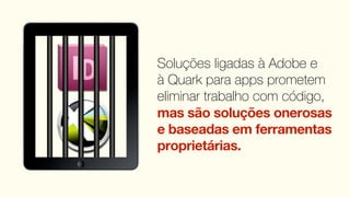 Soluções ligadas à Adobe e
à Quark para apps prometem
eliminar trabalho com código,
mas são soluções onerosas
e baseadas em ferramentas
proprietárias.
 