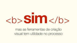 <b>    sim </b>
  mas as ferramentas de criação
 visual tem utilidade no processo
 
