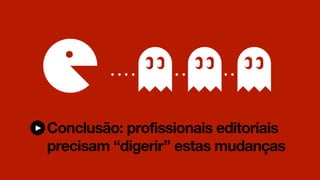 Conclusão: profissionais editoriais
precisam “digerir” estas mudanças
 