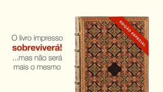 E
                       D
                           IÇ
                                Ã
                                    O
                                        E
                                            S
                                                P
O livro impresso                                    E
                                                        C
                                                            IA
                                                                 L
sobreviverá!
...mas não será
 mais o mesmo
 