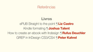 Referências


                      Livros
        ePUB Straight to the point ¶ Liz Castro
           Kindle formating ¶ Joshua Talent
How to create an ebook with Indesign ¶ Rufus Deuchler
     GREP in InDesign CS3/CS4 ¶ Peter Kahrel
 