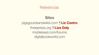 Referências

              Sites
pigsgourdsandwikis.com ¶ Liz Castro
     threepress.org ¶ Liza Daly
       mobileread.com/forums
        digitalbookworld.com
 