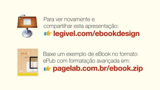 Para ver novamente e
compartilhar esta apresentação:
   legivel.com/ebookdesign

Baixe um exemplo de eBook no formato
ePub com formatação avançada em:
   pagelab.com.br/ebook.zip
 