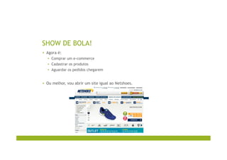 SHOW DE BOLA!
▪  Agora é:
▪  Comprar um e-commerce
▪  Cadastrar os produtos
▪  Aguardar os pedidos chegarem
▪  Ou melhor, vou abrir um site igual ao Netshoes.
 