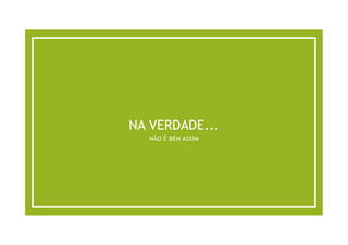 NA VERDADE...
NÃO É BEM ASSIM
 