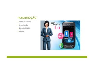 HUMANIZAÇÃO
▪  Visão do cliente
▪  Usabilidade
▪  Acessibilidade
▪  Vídeos
 