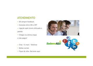 ATENDIMENTO
▪  Dê sempre feedback
▪  Conexão entre ON e OFF
▪  Ligação após terem efetuado o
pedido
▪  Chegou na última etapa
e não pagou?
▪  Chat / E-mail / Telefone
▪  Mídias sociais
▪  Fique de olho: Reclame aqui
 
