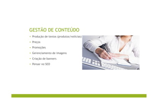 GESTÃO DE CONTEÚDO
▪  Produção de textos (produtos/notícias)
▪  Preços
▪  Promoções
▪  Gerenciamento de imagens
▪  Criação de banners
▪  Pensar no SEO
 
