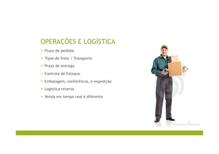 OPERAÇÕES E LOGÍSTICA
▪  Fluxo de pedidos
▪  Tipos de frete / Transporte
▪  Prazo de entrega
▪  Controle de Estoque
▪  Embalagem, conferência, e expedição
▪  Logística reversa
▪  Venda em tempo real é diferente
 