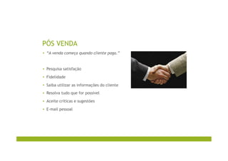 PÓS VENDA
▪  “A venda começa quando cliente paga.”
▪  Pesquisa satisfação
▪  Fidelidade
▪  Saiba utilizar as informações do cliente
▪  Resolva tudo que for possível
▪  Aceite críticas e sugestões
▪  E-mail pessoal
 