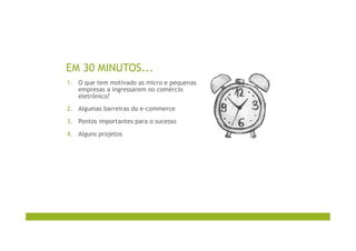 EM 30 MINUTOS...
1.  O que tem motivado as micro e pequenas
empresas a ingressarem no comércio
eletrônico?
2.  Algumas barreiras do e-commerce
3.  Pontos importantes para o sucesso
4.  Alguns projetos
 