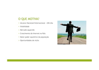 O QUE MOTIVA?
▪  Alcance Nacional/Internacional – 24h/dia
▪  Visibilidade
▪  Mercado aquecido
▪  Crescimento da Internet no País
▪  Maior poder aquisitivo da população
▪  Oportunidades de nicho
 