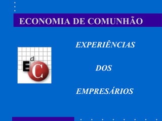 ECONOMIA DE COMUNHÃO
EXPERIÊNCIAS
DOS
EMPRESÁRIOS
 