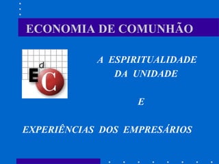 ECONOMIA DE COMUNHÃO
A ESPIRITUALIDADE
DA UNIDADE
E
EXPERIÊNCIAS DOS EMPRESÁRIOS
 