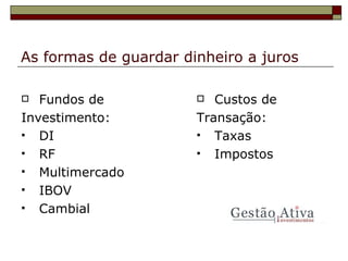 As formas de guardar dinheiro a juros Fundos de Investimento: DI RF Multimercado IBOV Cambial Custos de Transação: Taxas Impostos