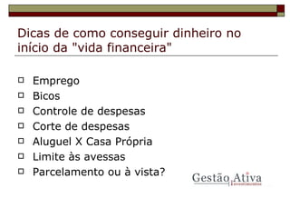 Dicas de como conseguir dinheiro no início da "vida financeira" Emprego Bicos Controle de despesas Corte de despesas Aluguel X Casa Própria Limite às avessas Parcelamento ou à vista ?