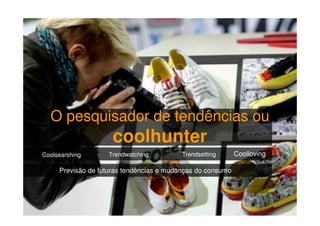 O pesquisador de tendências ou

coolhunter
Coolsearshing

Trendwatching

Trendsetting

Previsão de futuras tendências e mudanças do consumo

Coolloving

 