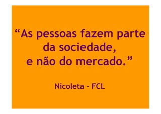 “As pessoas fazem parte
da sociedade,
e não do mercado.”
Nicoleta - FCL

 