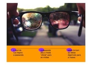 o cool da
rua inspira
a passarela

a passarela
dita a moda
“oficial” para
as mídias

estas tornam
as ideias
digeríveis para
a massa

 