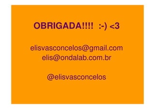 OBRIGADA!!!! :-) <3
elisvasconcelos@gmail.com
elis@ondalab.com.br
@elisvasconcelos

 