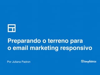 Preparando o terreno para 
o email marketing responsivo
Por Juliana Padron
 