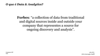 PwC
(DC0) Informação Pública
O que é Data & Analytics?
Forbes: “a collection of data from traditional
and digital sources inside and outside your
company that representes a source for
ongoing discovery and analysis”.
4
julho 2016Congresso USP
 