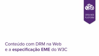 Conteúdo com DRM na Web
e a especiﬁcação EME do W3C
OPEN WEB
PLATFORM
 