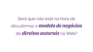 Será que não está na hora de
discutirmos o modelo de negócios
de direitos autorais na Web?
 