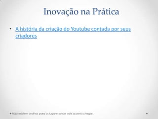Inovação na Prática
• A história da criação do Youtube contada por seus
  criadores




 Não existem atalhos para os lugares onde vale a pena chegar.
 