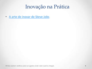 Inovação na Prática
• A arte de inovar de Steve Jobs




 Não existem atalhos para os lugares onde vale a pena chegar.
 