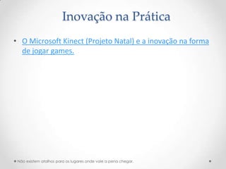 Inovação na Prática
• O Microsoft Kinect (Projeto Natal) e a inovação na forma
  de jogar games.




 Não existem atalhos para os lugares onde vale a pena chegar.
 