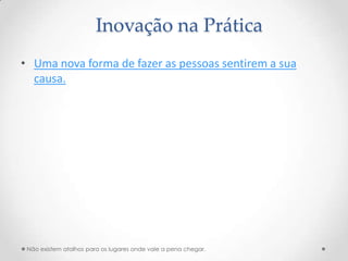 Inovação na Prática
• Uma nova forma de fazer as pessoas sentirem a sua
  causa.




 Não existem atalhos para os lugares onde vale a pena chegar.
 