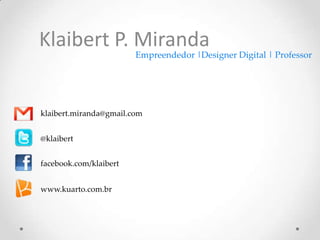 Klaibert P. Miranda
                        Empreendedor |Designer Digital | Professor




klaibert.miranda@gmail.com


@klaibert


facebook.com/klaibert


www.kuarto.com.br
 