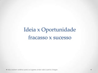 Ideia x Oportunidade
                     fracasso x sucesso




Não existem atalhos para os lugares onde vale a pena chegar.
 