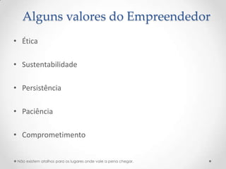 Alguns valores do Empreendedor
• Ética

• Sustentabilidade

• Persistência

• Paciência

• Comprometimento


 Não existem atalhos para os lugares onde vale a pena chegar.
 