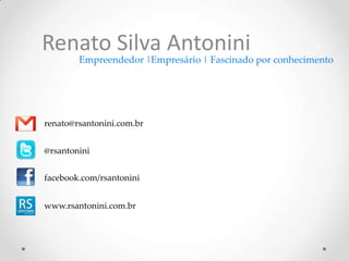 Renato Silva Antonini
        Empreendedor |Empresário | Fascinado por conhecimento




renato@rsantonini.com.br


@rsantonini


facebook.com/rsantonini


www.rsantonini.com.br
 