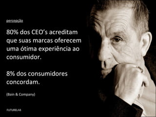 percepção


80% dos CEO’s acreditam
que suas marcas oferecem
uma ótima experiência ao
consumidor.

8% dos consumidores
concordam.
(Bain & Company)
 