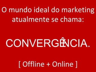 O mundo ideal do marketing
   atualmente se chama:


 CONVERGÊ
        NCIA.
    [ Offline + Online ]
 