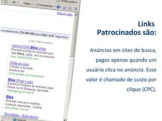 Links
    Patrocinados são:

 Anúncios em sites de busca,
    pagos apenas quando um
usuário clica no anúncio. Esse
valor é chamado de custo por
                 clique (CPC).
 