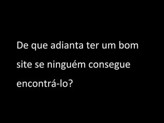 De que adianta ter um bom
site se ninguém consegue
encontrá-lo?
 