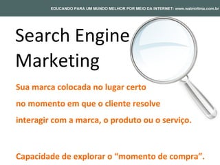 Search Engine
Marketing
Sua marca colocada no lugar certo
no momento em que o cliente resolve
interagir com a marca, o produto ou o serviço.


Capacidade de explorar o “momento de compra”.
 