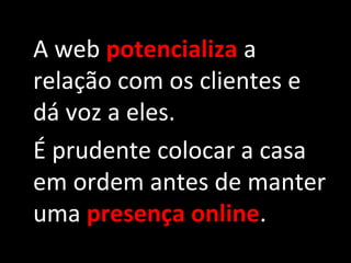 A web potencializa a
relação com os clientes e
dá voz a eles.
É prudente colocar a casa
em ordem antes de manter
uma presença online.
 