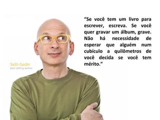 “Se você tem um livro para
escrever, escreva. Se você
quer gravar um álbum, grave.
Não há necessidade de
esperar que alguém num
cubículo a quilômetros de
você decida se você tem
mérito.”
 