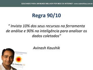 Regra 90/10
 “ Invista 10% dos seus recursos na ferramenta
de análise e 90% na inteligência para analisar os
                dados coletados”

                Avinash Kaushik
 
