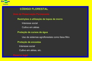 Florestas
CÓDIGO FLORESTAL
Área de Preservação Permanente
Restrições à utilização de topos de morro
Interesse social
Cultivo em aléias
Proteção de cursos de água
Uso de sistemas agroflorestais como faixa filtro
Proteção de encostas
Interesse social
Cultivo em aléias, etc.
Reserva legal
 