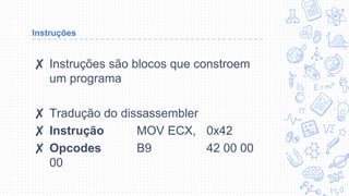 Instruções
✘ Instruções são blocos que constroem
um programa
✘ Tradução do dissassembler
✘ Instrução MOV ECX, 0x42
✘ Opcodes B9 42 00 00
00
 