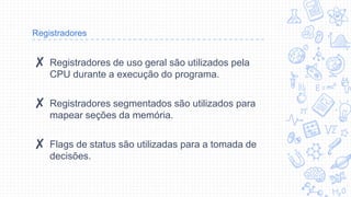 Registradores
✘ Registradores de uso geral são utilizados pela
CPU durante a execução do programa.
✘ Registradores segmentados são utilizados para
mapear seções da memória.
✘ Flags de status são utilizadas para a tomada de
decisões.
 