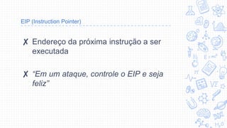 EIP (Instruction Pointer)
✘ Endereço da próxima instrução a ser
executada
✘ “Em um ataque, controle o EIP e seja
feliz”
 