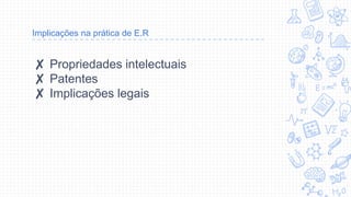 Implicações na prática de E.R
✘ Propriedades intelectuais
✘ Patentes
✘ Implicações legais
 